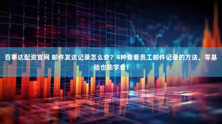 百事达配资官网 邮件发送记录怎么查？4种查看员工邮件记录的方法，零基础也能学会！
