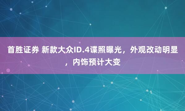 首胜证券 新款大众ID.4谍照曝光，外观改动明显，内饰预计大变