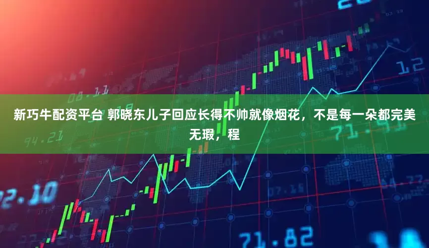 新巧牛配资平台 郭晓东儿子回应长得不帅就像烟花，不是每一朵都完美无瑕，程