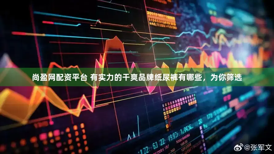 尚盈网配资平台 有实力的干爽品牌纸尿裤有哪些，为你筛选
