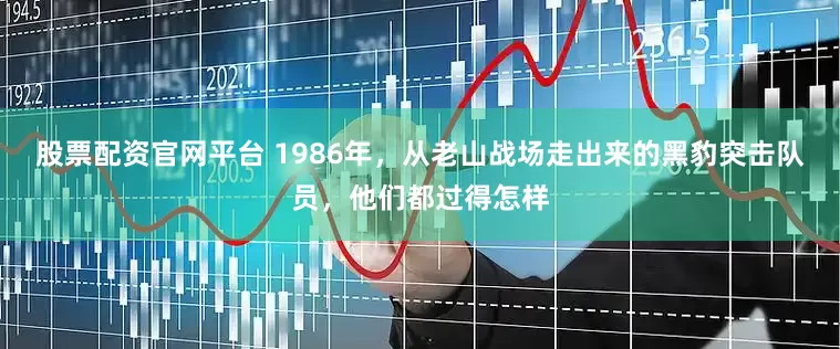 股票配资官网平台 1986年，从老山战场走出来的黑豹突击队员，他们都过得怎样