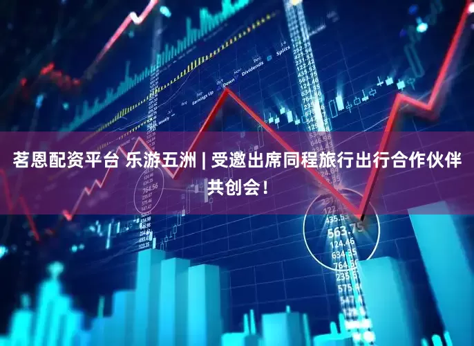 茗恩配资平台 乐游五洲 | 受邀出席同程旅行出行合作伙伴共创会！