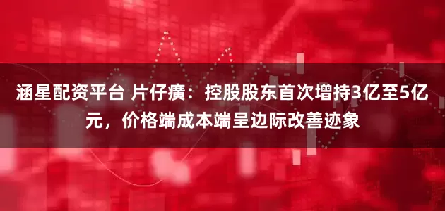 涵星配资平台 片仔癀：控股股东首次增持3亿至5亿元，价格端成本端呈边际改善迹象