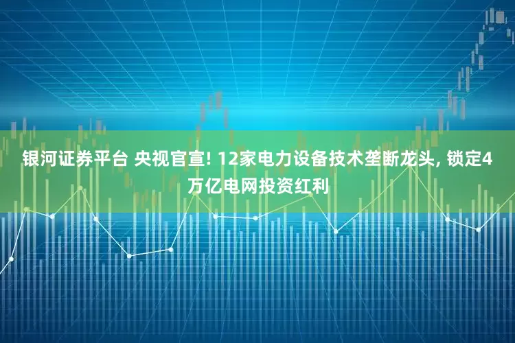 银河证券平台 央视官宣! 12家电力设备技术垄断龙头, 锁定4万亿电网投资红利
