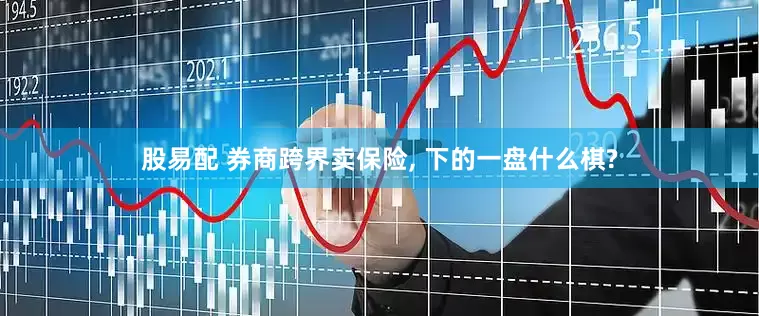 股易配 券商跨界卖保险, 下的一盘什么棋?