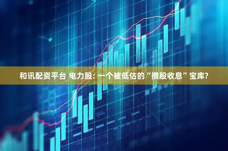 和讯配资平台 电力股: 一个被低估的“攒股收息”宝库?