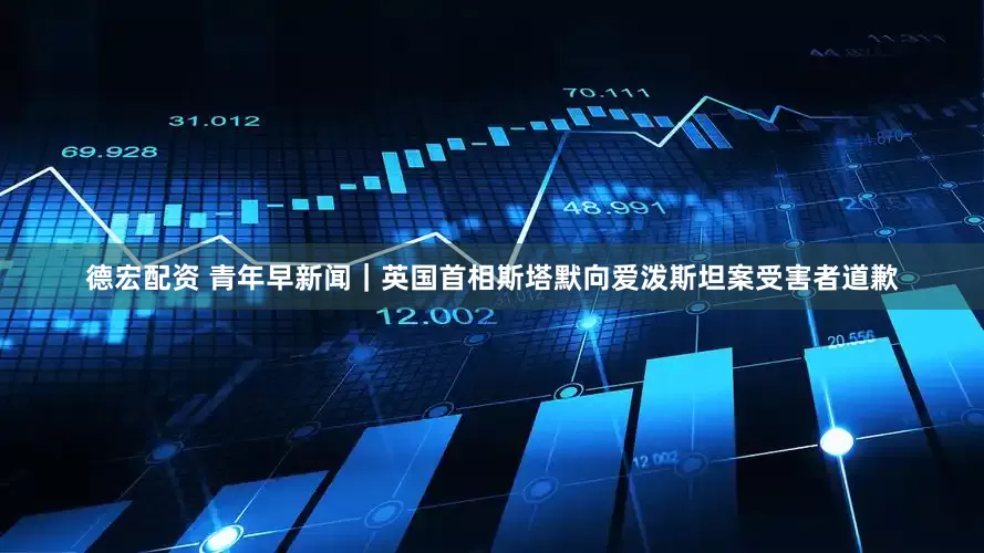 德宏配资 青年早新闻｜英国首相斯塔默向爱泼斯坦案受害者道歉