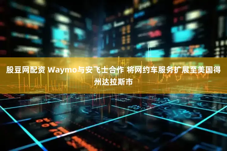 股豆网配资 Waymo与安飞士合作 将网约车服务扩展至美国得州达拉斯市