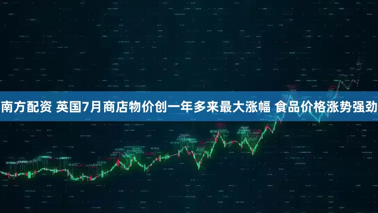 南方配资 英国7月商店物价创一年多来最大涨幅 食品价格涨势强劲
