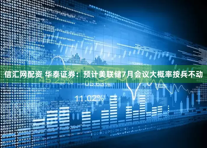 信汇网配资 华泰证券：预计美联储7月会议大概率按兵不动