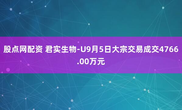 股点网配资 君实生物-U9月5日大宗交易成交4766.00万元