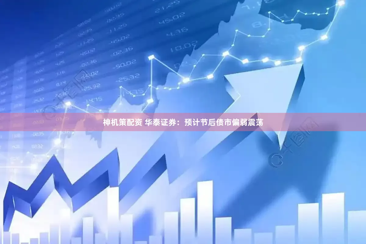 神机策配资 华泰证券：预计节后债市偏弱震荡