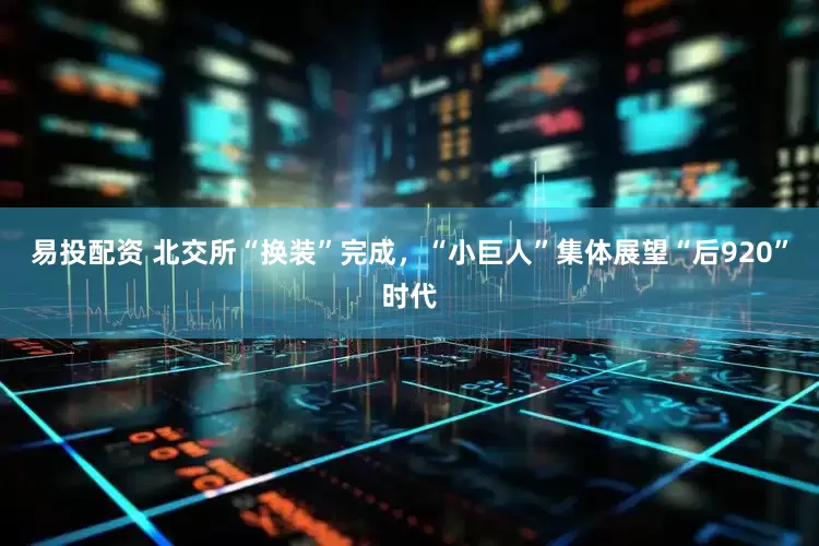 易投配资 北交所“换装”完成，“小巨人”集体展望“后920”时代