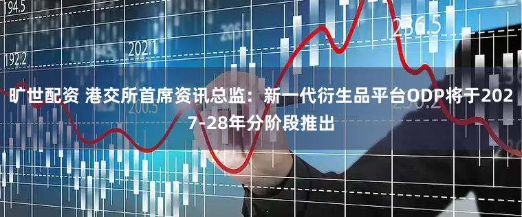 旷世配资 港交所首席资讯总监：新一代衍生品平台ODP将于2027-28年分阶段推出